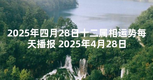 2025年四月28日十二属相运势每天播报 2025年4月28日